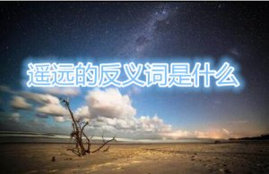 遙遠(yuǎn)的反義詞是什么
