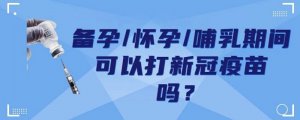 新冠疫苗備孕、懷孕、哺乳期間可以打嗎？