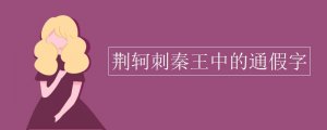 荊軻刺秦王中的通假字