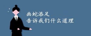 畫蛇添足告訴我們什么道理