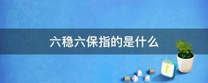 六穩(wěn)六保指的是什么