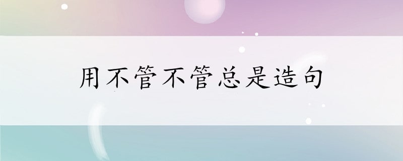 用不管不管總是造句六年級簡單