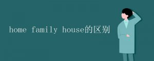 home family house的區(qū)別