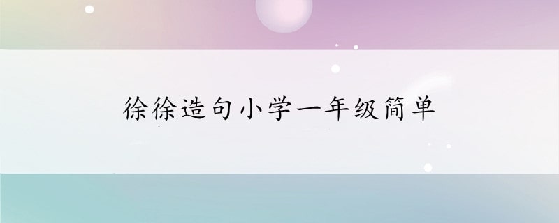 徐徐造句小學(xué)一年級簡單
