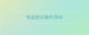 有盆腔炎能懷孕嗎