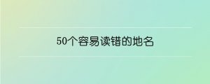 50個(gè)容易讀錯(cuò)的地名