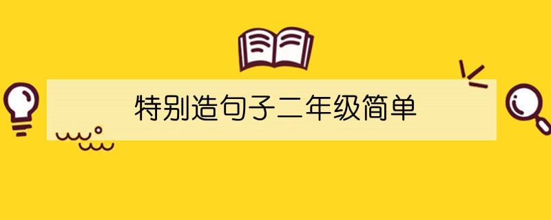 特別造句子二年級(jí)簡(jiǎn)單
