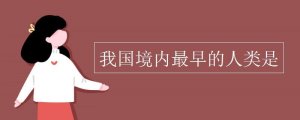 我國境內(nèi)最早的人類是