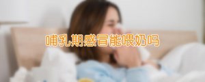 哺乳期感冒能喂奶嗎