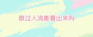 做過(guò)人流能看出來(lái)嗎