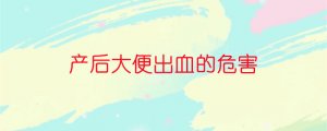 產(chǎn)后大便出血的危害