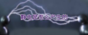 靜電是怎么產(chǎn)生的