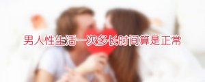 男人性生活一次多長時間算是正常