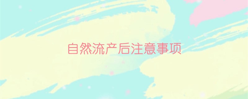 自然流產(chǎn)后注意事項