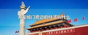 天安城門旁邊的柱子叫什么