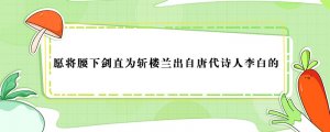 愿將腰下劍直為斬樓蘭出自唐代詩(shī)人李白的