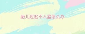 胎兒遲遲不入盆怎么辦？