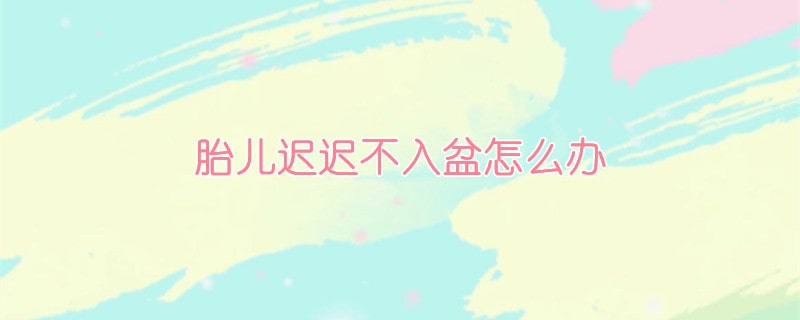 胎兒遲遲不入盆怎么辦？