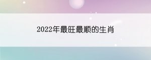 2022年最旺最順的生肖
