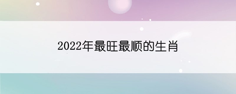 2022年最旺最順的生肖