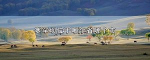 塞罕壩屬于哪個(gè)省哪個(gè)市