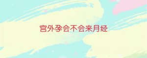 宮外孕會不會來月經(jīng)