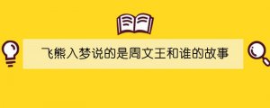 飛熊入夢說的是周文王和誰的故事