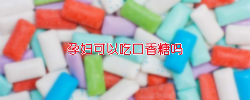 孕婦可以吃口香糖嗎