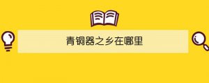 青銅器之鄉(xiāng)在哪里