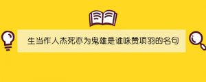 生當(dāng)作人杰死亦為鬼雄是誰詠贊項羽的名句