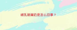 哺乳期漏奶是怎么回事？
