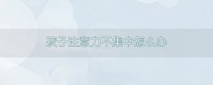 孩子注意力不集中怎么辦