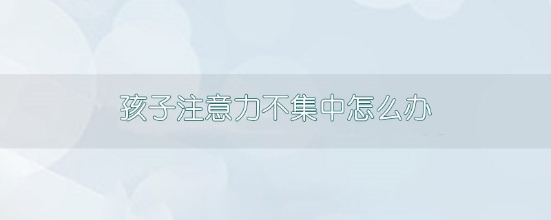 孩子注意力不集中怎么辦