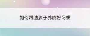 如何幫助孩子養(yǎng)成好習(xí)慣
