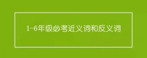 1-6年級(jí)必考近義詞和反義詞